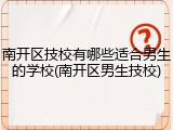 南开区技校有哪些适合男生的学校(南开区男生技校)