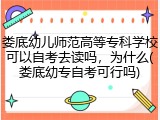娄底幼儿师范高等专科学校可以自考去读吗，为什么(娄底幼专自考可行吗)