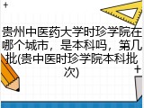 贵州中医药大学时珍学院在哪个城市，是本科吗，第几批(贵中医时珍学院本科批次)