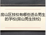 房山区技校有哪些适合男生的学校(房山男生技校)