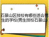 石景山区技校有哪些适合男生的学校(男生技校石景山)
