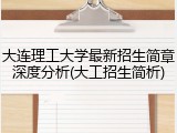 大连理工大学最新招生简章深度分析(大工招生简析)