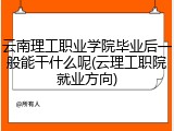 云南理工职业学院毕业后一般能干什么呢(云理工职院就业方向)