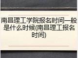 南昌理工学院报名时间一般是什么时候(南昌理工报名时间)