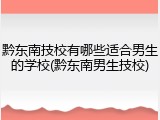 黔东南技校有哪些适合男生的学校(黔东南男生技校)