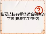 临夏技校有哪些适合男生的学校(临夏男生技校)