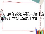 北京青年政治学院一般什么时候开学(北青政开学时间)