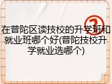 在普陀区读技校的升学班和就业班哪个好(普陀技校升学就业选哪个)