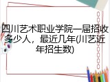 四川艺术职业学院一届招收多少人，最近几年(川艺近年招生数)