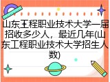 山东工程职业技术大学一届招收多少人，最近几年(山东工程职业技术大学招生人数)