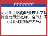 河北化工医药职业技术学院师资力量怎么样，名气如何(河北化院师资名气)