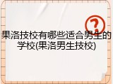 果洛技校有哪些适合男生的学校(果洛男生技校)
