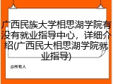 广西民族大学相思湖学院有没有就业指导中心，详细介绍(广西民大相思湖学院就业指导)