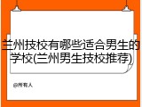 兰州技校有哪些适合男生的学校(兰州男生技校推荐)