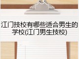 江门技校有哪些适合男生的学校(江门男生技校)