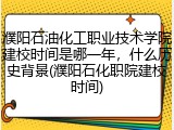 濮阳石油化工职业技术学院建校时间是哪一年，什么历史背景(濮阳石化职院建校时间)