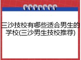 三沙技校有哪些适合男生的学校(三沙男生技校推荐)