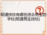 昭通技校有哪些适合男生的学校(昭通男生技校)