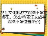 丽江文化旅游学院图书馆在哪里，怎么样(丽江文旅学院图书馆位置评价)