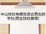 中山技校有哪些适合男生的学校(男生技校推荐)