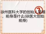 徐州医科大学的创始人是谁，前身是什么(徐医大创始前身)