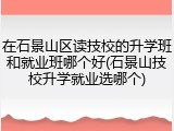 在石景山区读技校的升学班和就业班哪个好(石景山技校升学就业选哪个)