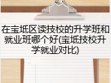 在宝坻区读技校的升学班和就业班哪个好(宝坻技校升学就业对比)