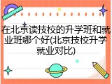 在北京读技校的升学班和就业班哪个好(北京技校升学就业对比)
