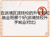 在武清区读技校的升学班和就业班哪个好(武清技校升学就业对比)