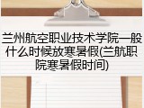 兰州航空职业技术学院一般什么时候放寒暑假(兰航职院寒暑假时间)