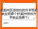 在蓟州区读技校的升学班和就业班哪个好(蓟州技校升学就业选哪个)