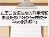 在密云区读技校的升学班和就业班哪个好(密云技校升学就业选哪个)
