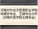 河南对外经济贸易职业学院有哪些专业，王牌专业分析(河南外贸学院王牌专业)