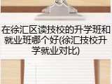 在徐汇区读技校的升学班和就业班哪个好(徐汇技校升学就业对比)