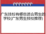 广东技校有哪些适合男生的学校(广东男生技校推荐)