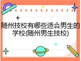 随州技校有哪些适合男生的学校(随州男生技校)
