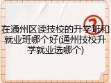 在通州区读技校的升学班和就业班哪个好(通州技校升学就业选哪个)
