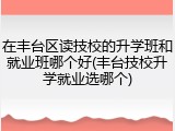 在丰台区读技校的升学班和就业班哪个好(丰台技校升学就业选哪个)