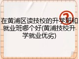 在黄浦区读技校的升学班和就业班哪个好(黄浦技校升学就业优劣)