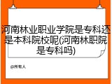 河南林业职业学院是专科还是本科院校呢(河南林职院是专科吗)