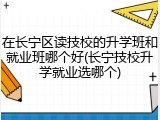 在长宁区读技校的升学班和就业班哪个好(长宁技校升学就业选哪个)
