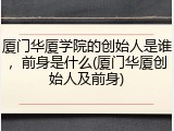 厦门华厦学院的创始人是谁，前身是什么(厦门华厦创始人及前身)