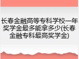 长春金融高等专科学校一年奖学金最多能拿多少(长春金融专科最高奖学金)