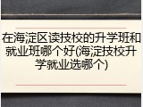 在海淀区读技校的升学班和就业班哪个好(海淀技校升学就业选哪个)