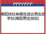 南阳技校有哪些适合男生的学校(南阳男生技校)