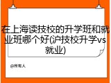 在上海读技校的升学班和就业班哪个好(沪技校升学vs就业)