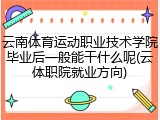 云南体育运动职业技术学院毕业后一般能干什么呢(云体职院就业方向)