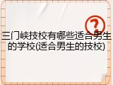 三门峡技校有哪些适合男生的学校(适合男生的技校)