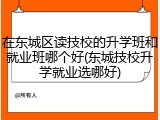 在东城区读技校的升学班和就业班哪个好(东城技校升学就业选哪好)