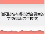 信阳技校有哪些适合男生的学校(信阳男生技校)